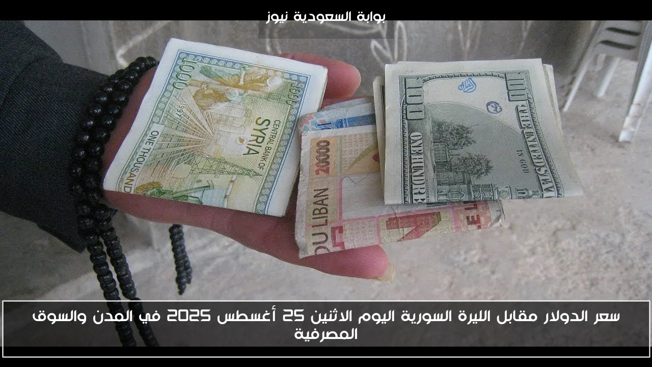 سعر الدولار مقابل الليرة السورية اليوم الاثنين 25 أغسطس 2025 في المدن والسوق المصرفية