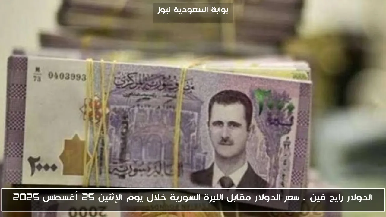 الدولار رايح فين…. سعر الدولار مقابل الليرة السورية خلال يوم الإثنين 25 أغسطس 2025