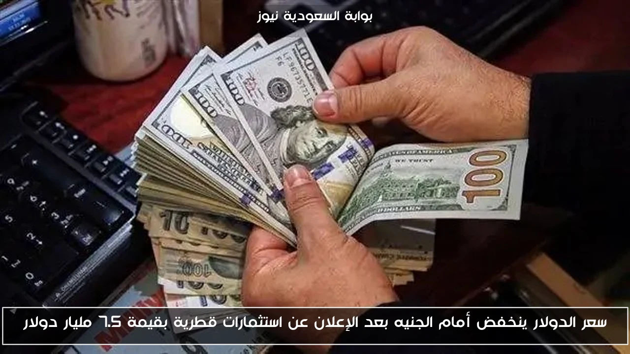 سعر الدولار ينخفض أمام الجنيه بعد الإعلان عن استثمارات قطرية بقيمة 7.5 مليار دولار