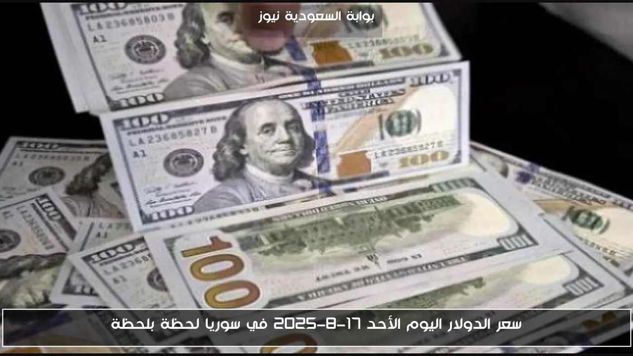 سعر الدولار اليوم الأحد 17-8-2025 في سوريا لحظة بلحظة