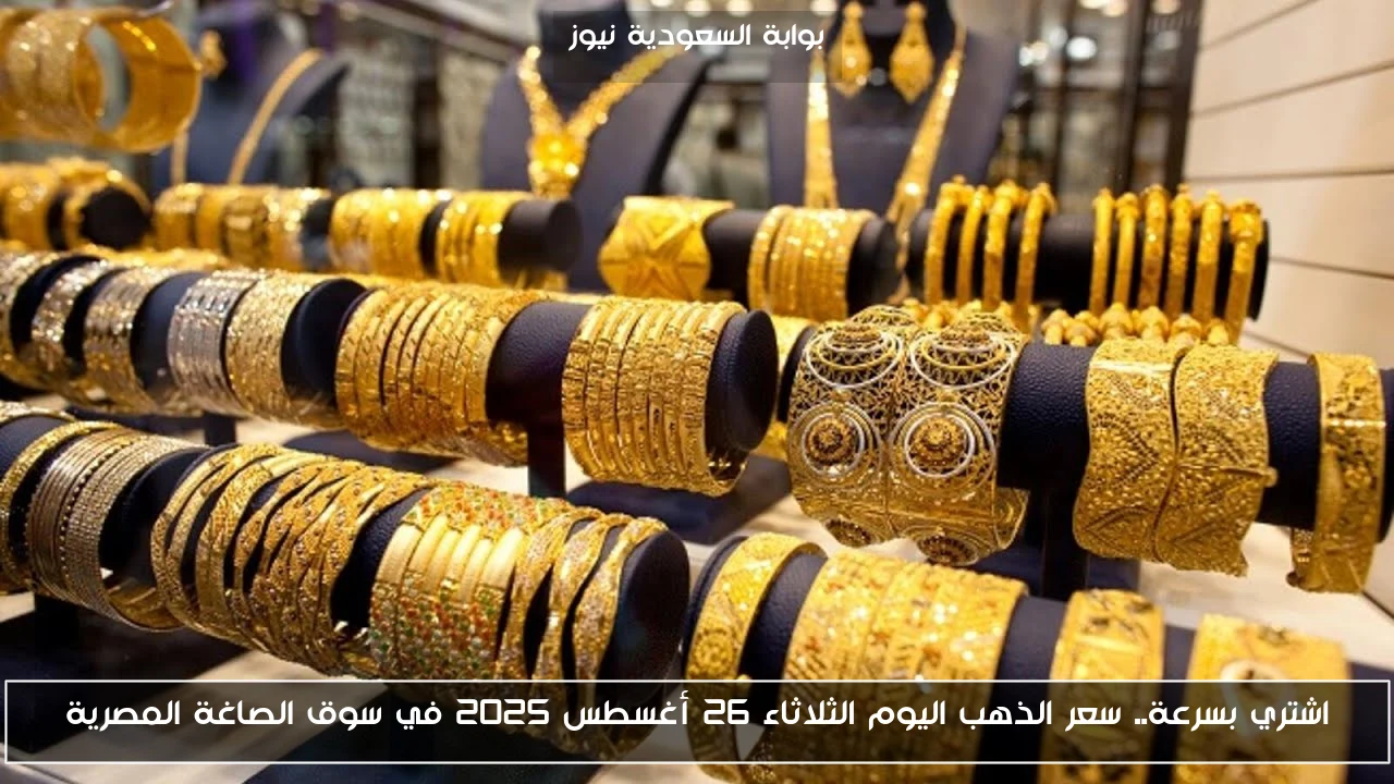 اشتري بسرعة.. سعر الذهب اليوم الثلاثاء 26 أغسطس 2025 في سوق الصاغة المصرية
