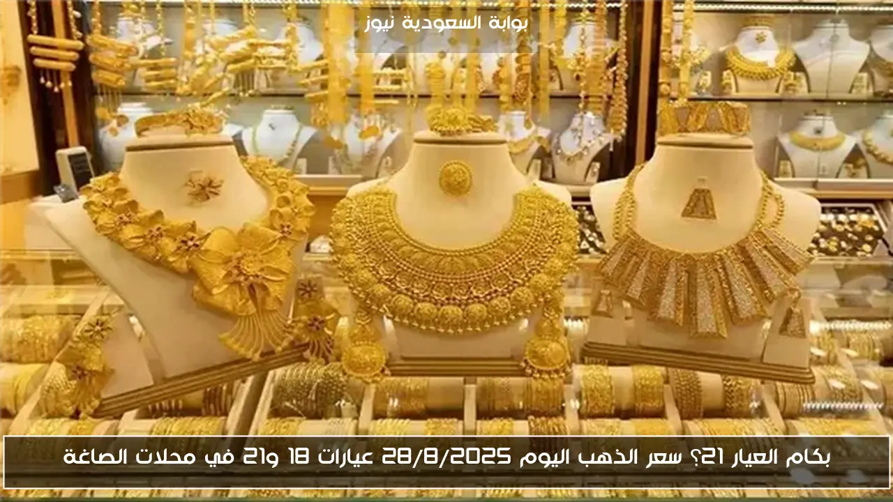 بكام العيار 21؟ سعر الذهب اليوم ٢٨/٨/٢٠٢٥ عيارات 18 و21 في محلات الصاغة
