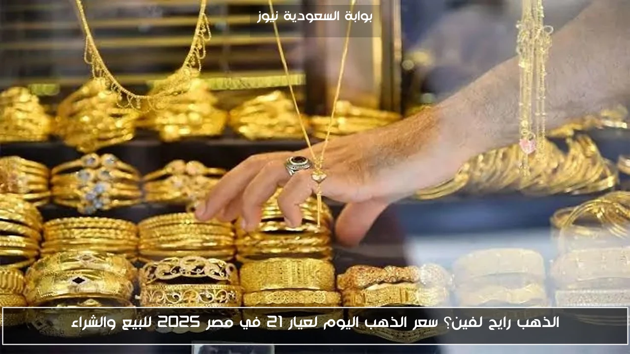الذهب رايح لفين؟ سعر الذهب اليوم لعيار 21 في مصر 2025 للبيع والشراء