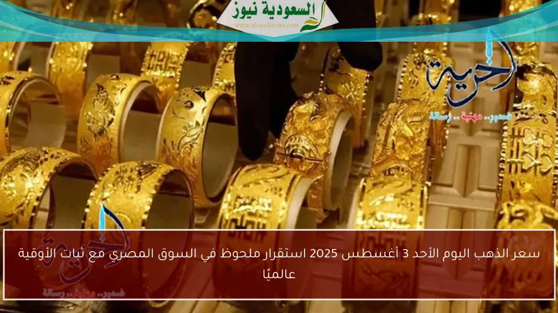 سعر الذهب اليوم الأحد 3 أغسطس 2025 استقرار ملحوظ في السوق المصري مع ثبات الأوقية عالميًا