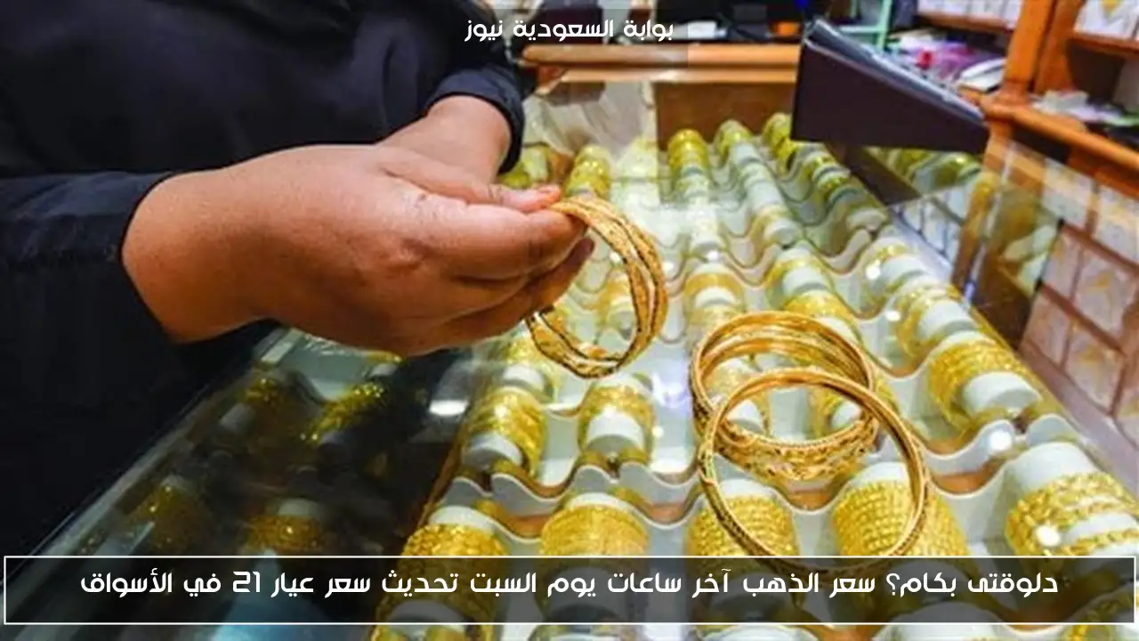 دلوقتى بكام؟ سعر الذهب آخر ساعات يوم السبت تحديث سعر عيار 21 في الأسواق