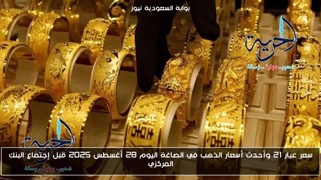 سعر عيار 21 وأحدث أسعار الذهب في الصاغة اليوم 28 أغسطس 2025 قبل إجتماع البنك المركزي