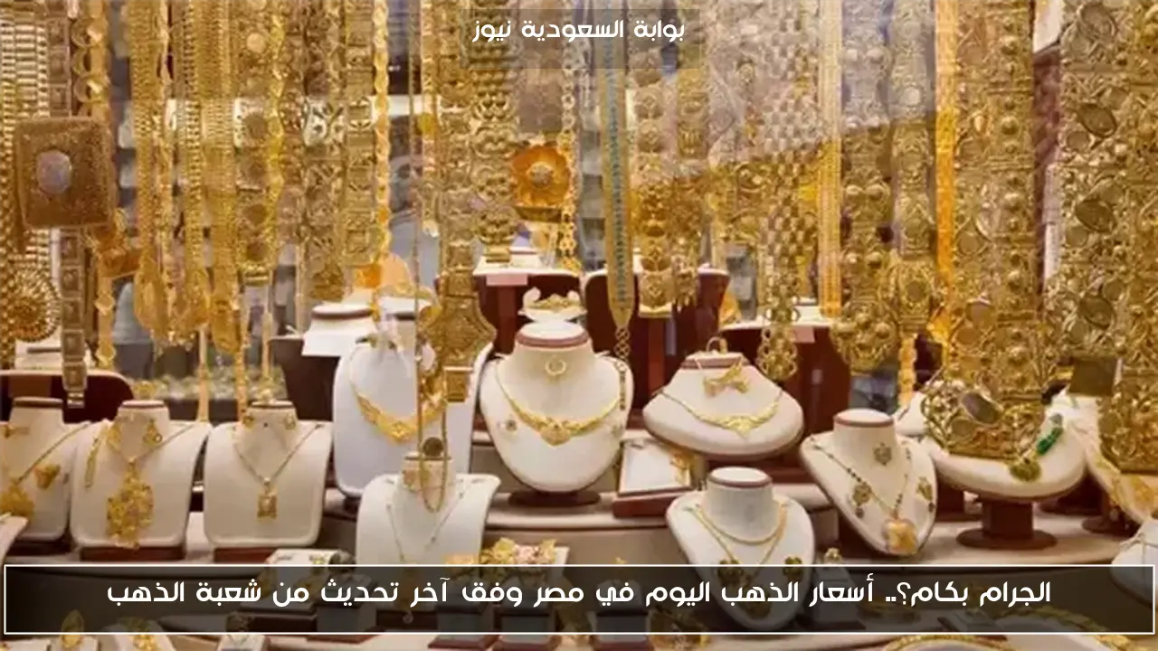 الجرام بكام؟.. أسعار الذهب اليوم في مصر وفق آخر تحديث من شعبة الذهب