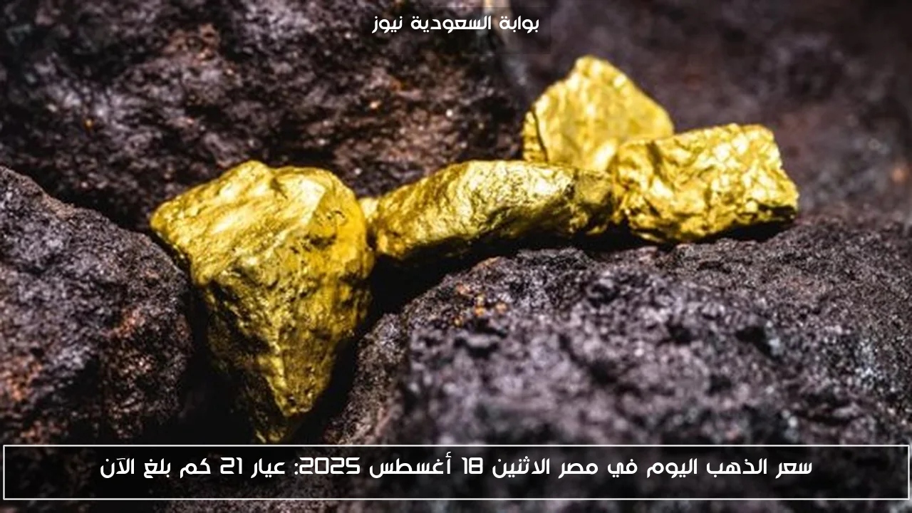 سعر الذهب اليوم في مصر الاثنين 18 أغسطس 2025: عيار 21 كم بلغ الآن