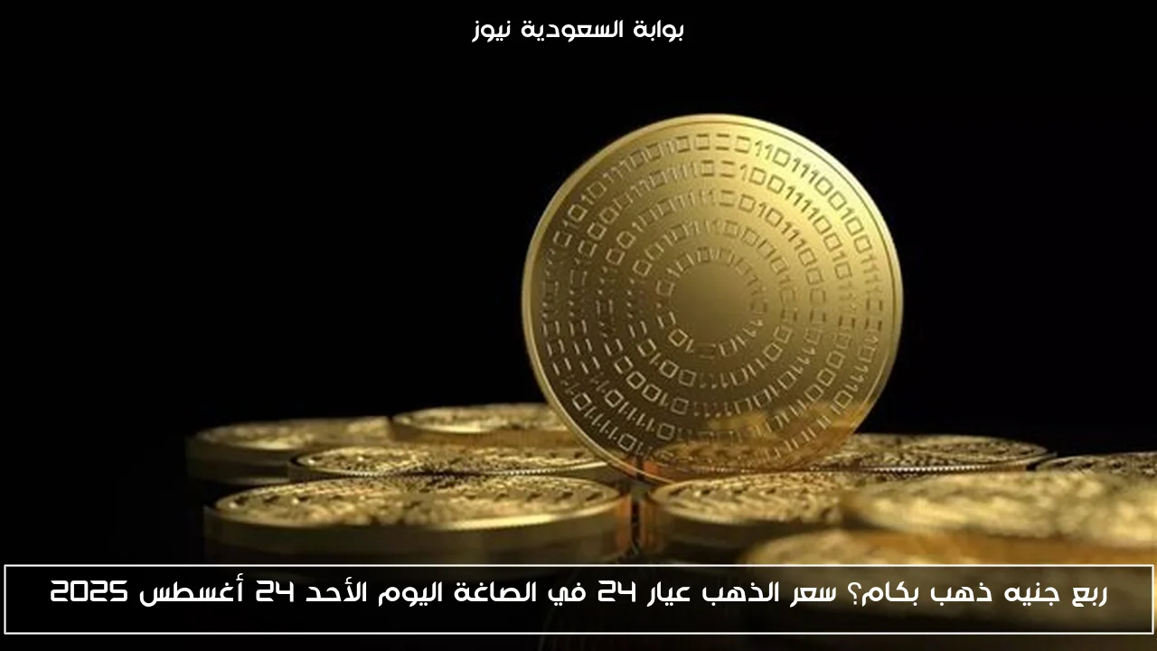 ربع جنيه ذهب بكام؟ سعر الذهب عيار 24 في الصاغة اليوم الأحد 24 أغسطس 2025