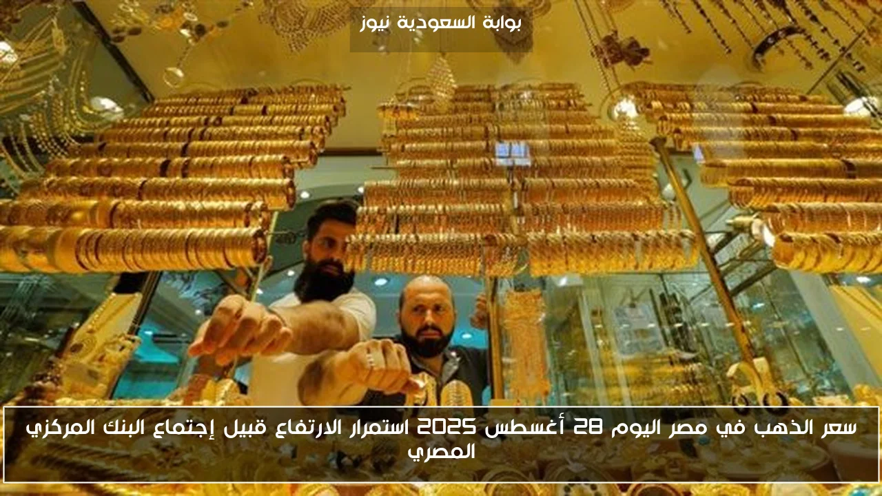 سعر الذهب في مصر اليوم 28 أغسطس 2025 استمرار الارتفاع قبيل إجتماع البنك المركزي المصري