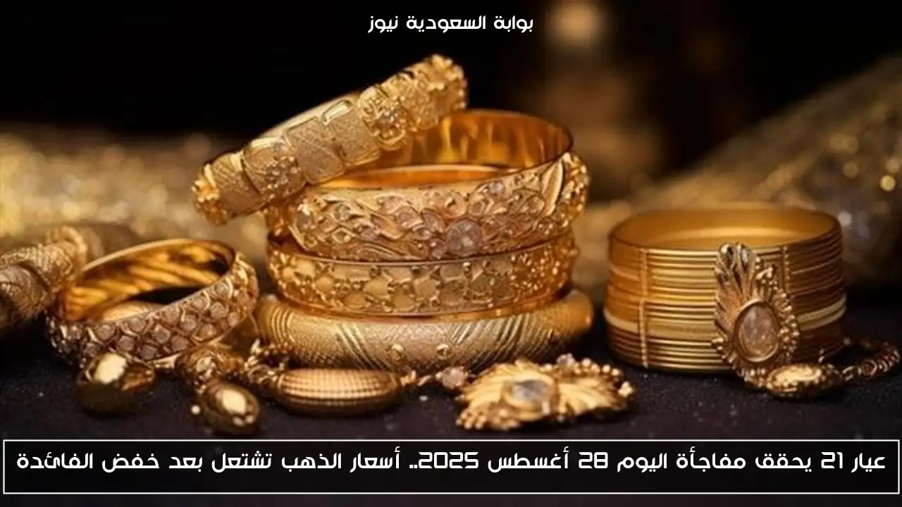 عيار 21 يحقق مفاجأة اليوم 28 أغسطس 2025.. أسعار الذهب تشتعل بعد خفض الفائدة