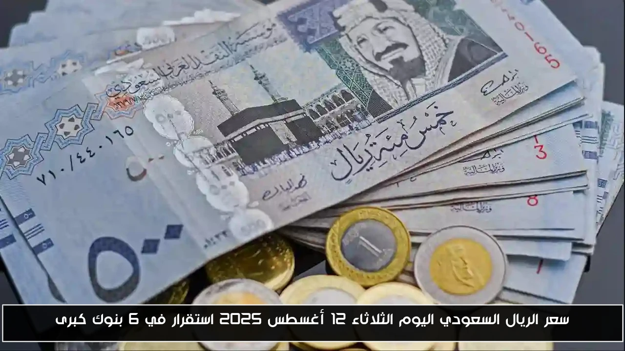 سعر الريال السعودي اليوم الثلاثاء 12 أغسطس 2025 استقرار في 6 بنوك كبرى