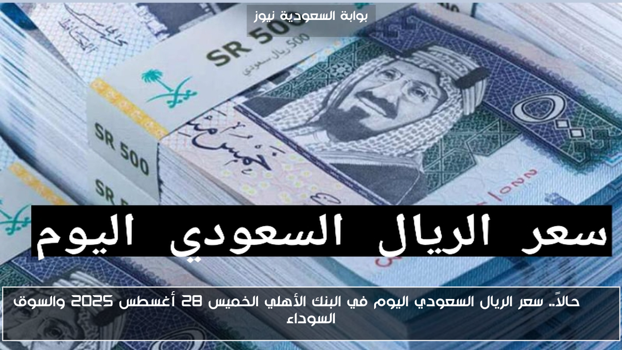 SAR حالاً.. سعر الريال السعودي اليوم في البنك الأهلي الخميس 28 أغسطس 2025 والسوق السوداء