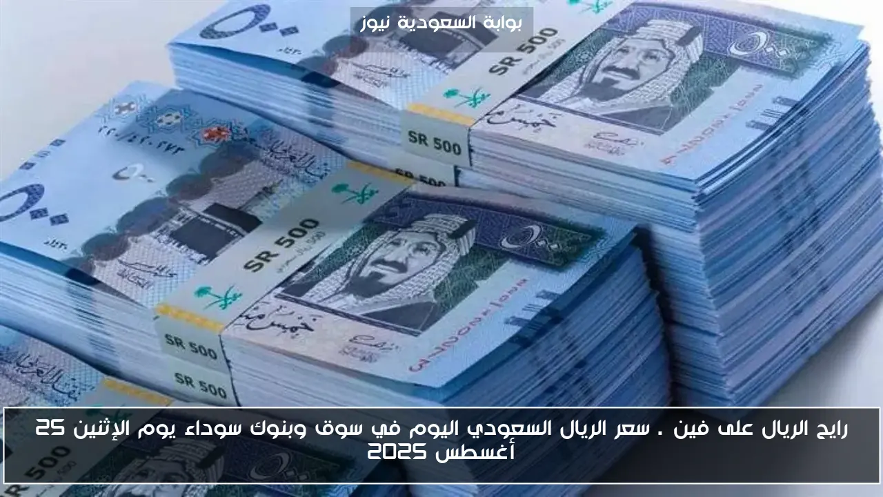 رايح الريال على فين…. سعر الريال السعودي اليوم في سوق وبنوك سوداء يوم الإثنين 25 أغسطس 2025