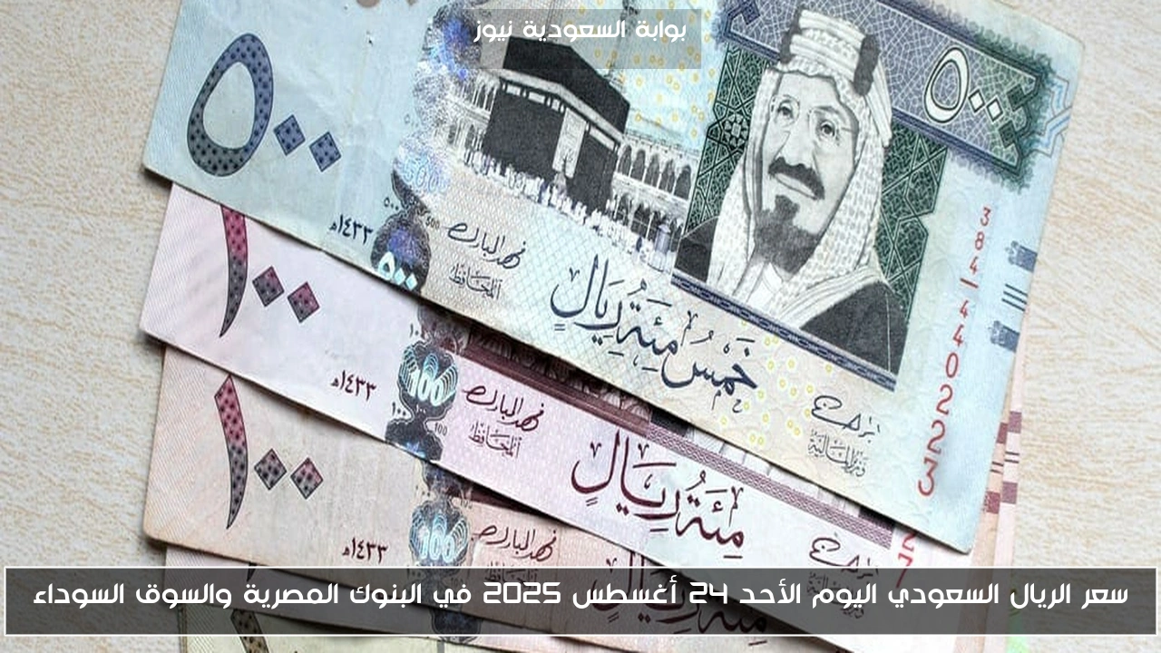 سعر الريال السعودي اليوم الأحد 24 أغسطس 2025 في البنوك المصرية والسوق السوداء