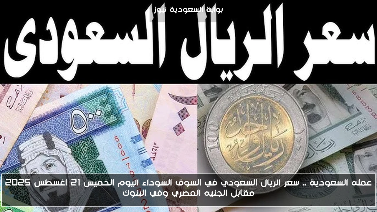 عمله السعودية .. سعر الريال السعودي في السوق السوداء اليوم الخميس 21 اغسطس 2025 مقابل الجنيه المصري وفي البنوك