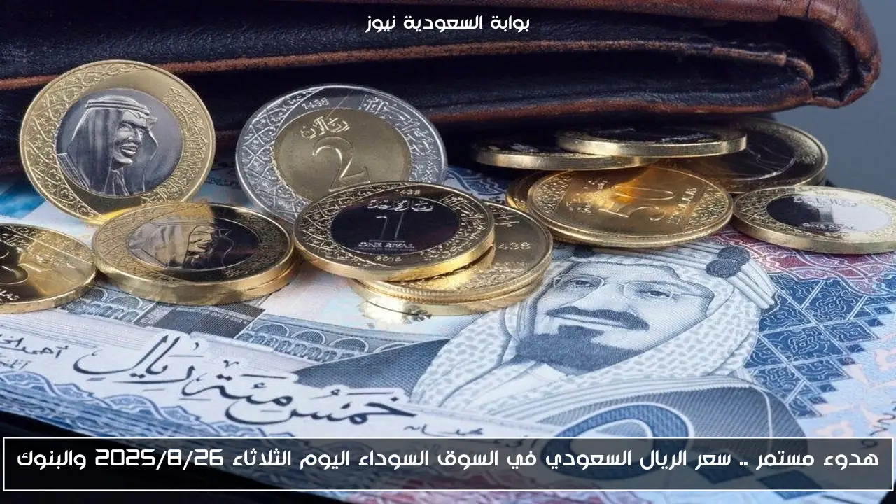 هدوء مستمر .. سعر الريال السعودي في السوق السوداء اليوم الثلاثاء 2025/8/26 والبنوك
