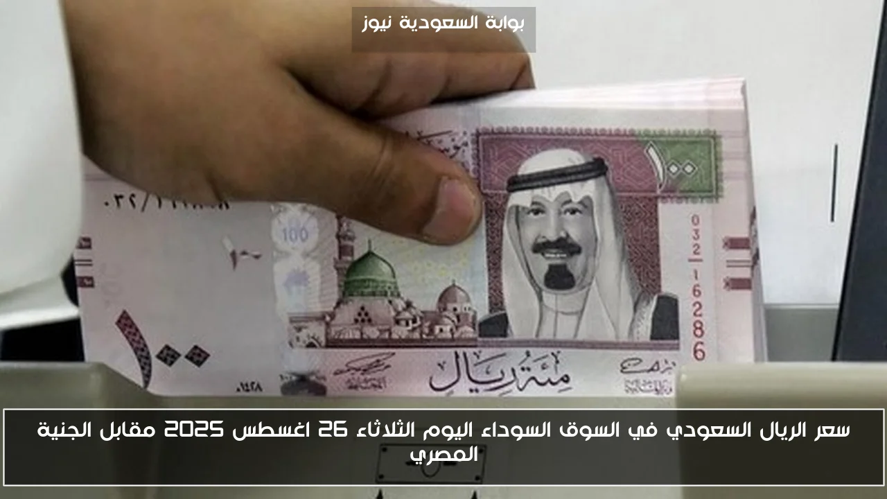 سعر الريال السعودي في السوق السوداء اليوم الثلاثاء 26 اغسطس 2025 مقابل الجنية المصري