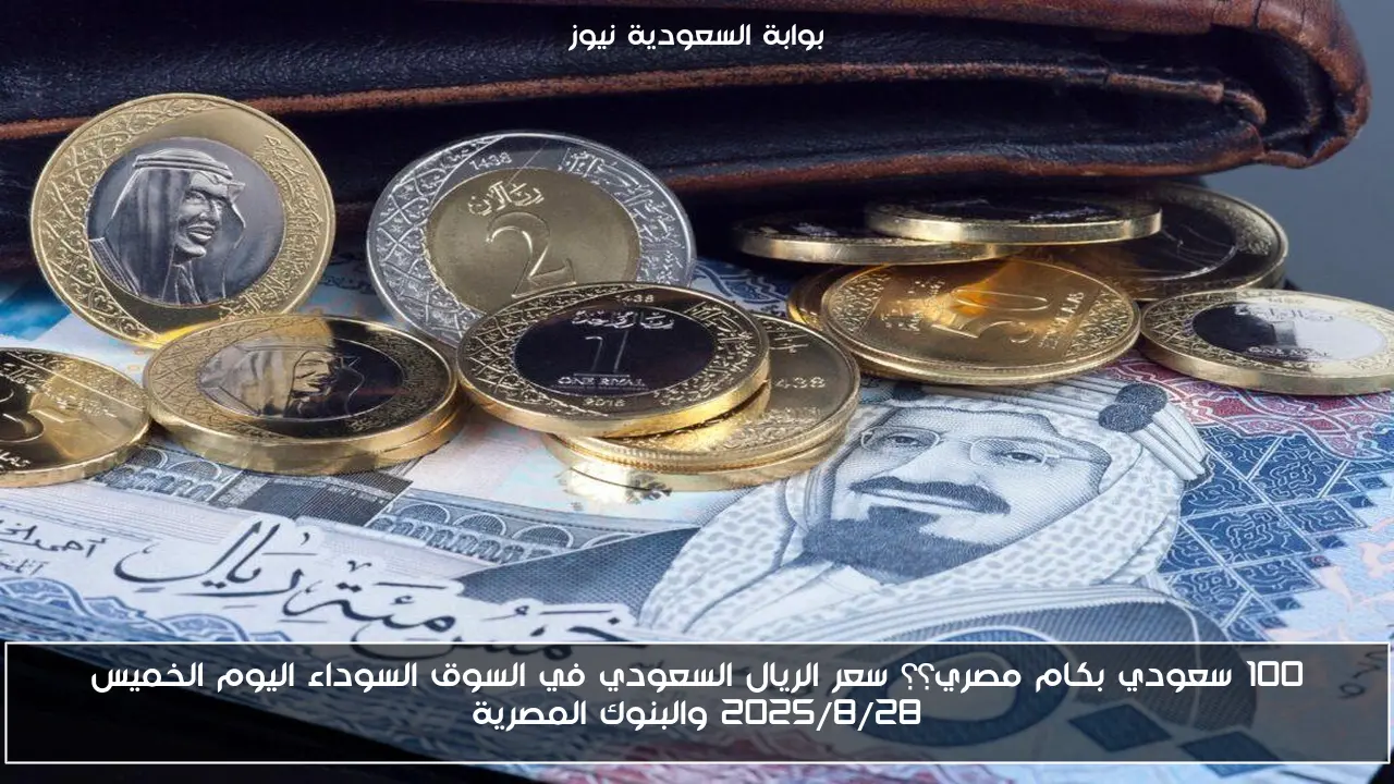 100 سعودي بكام مصري؟؟ سعر الريال السعودي في السوق السوداء اليوم الخميس 2025/8/28 والبنوك المصرية