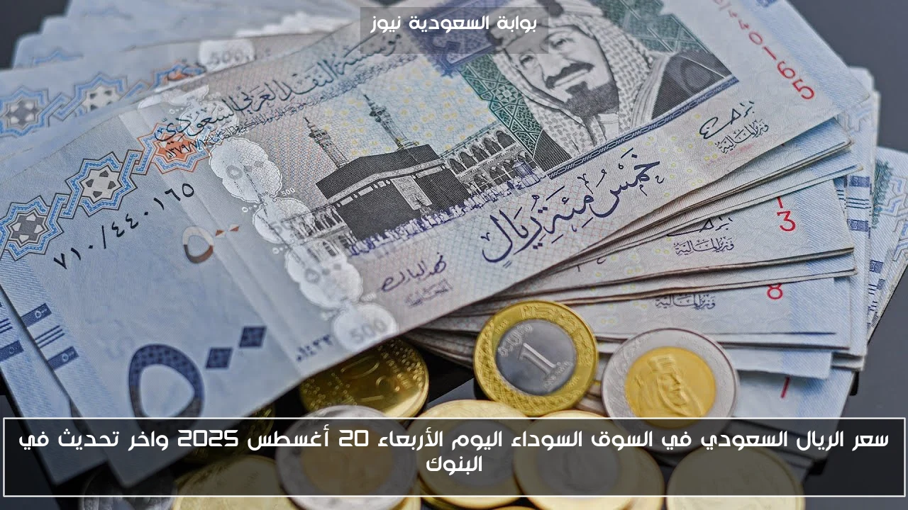 سعر الريال السعودي في السوق السوداء اليوم الأربعاء 20 أغسطس 2025 واخر تحديث في البنوك