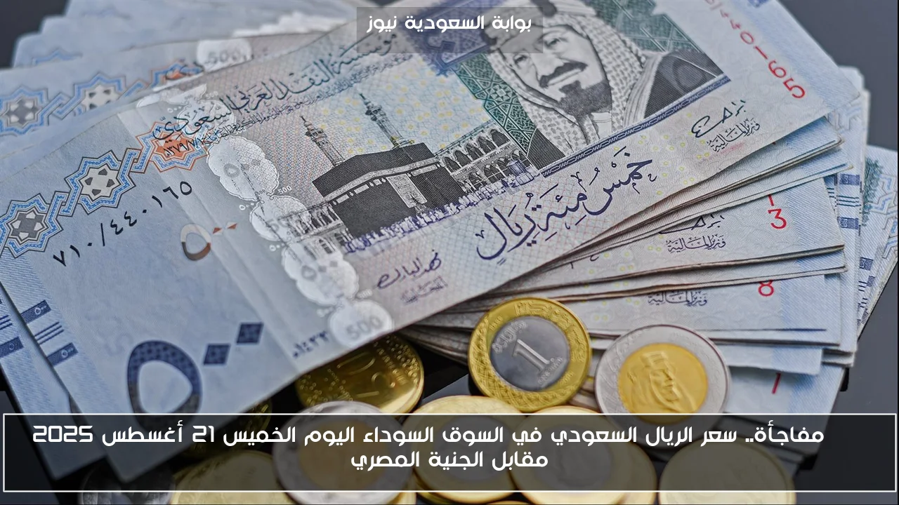 SAR مفاجأة.. سعر الريال السعودي في السوق السوداء اليوم الخميس 21 أغسطس 2025 مقابل الجنية المصري