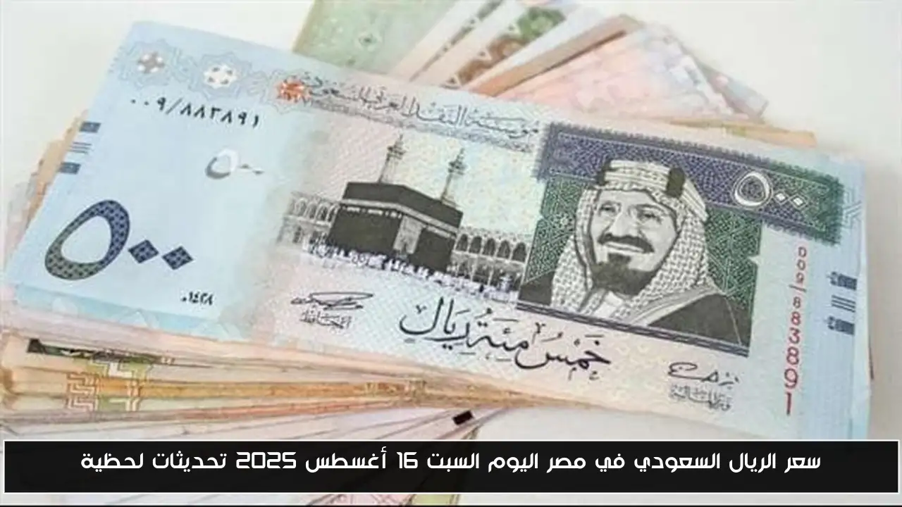 سعر الريال السعودي في مصر اليوم السبت 16 أغسطس 2025 تحديثات لحظية