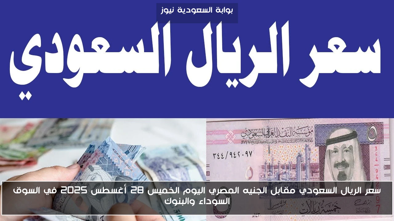 سعر الريال السعودي مقابل الجنيه المصري اليوم الخميس 28 أغسطس 2025 في السوق السوداء والبنوك