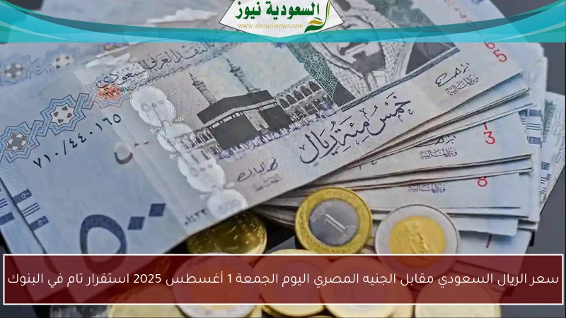 سعر الريال السعودي مقابل الجنيه المصري اليوم الجمعة 1 أغسطس 2025 استقرار تام في البنوك