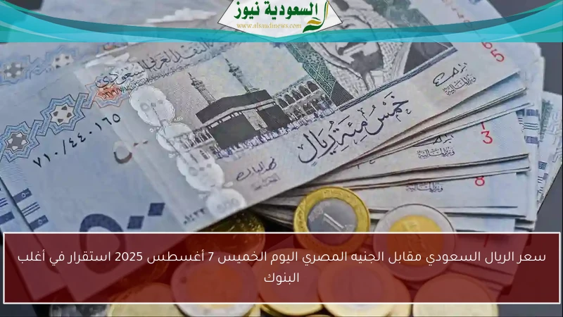 سعر الريال السعودي مقابل الجنيه المصري اليوم الخميس 7 أغسطس 2025 استقرار في أغلب البنوك
