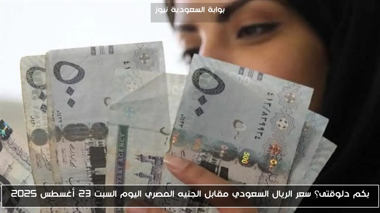 بكم دلوقتى؟ سعر الريال السعودي مقابل الجنيه المصري اليوم السبت 23 أغسطس 2025