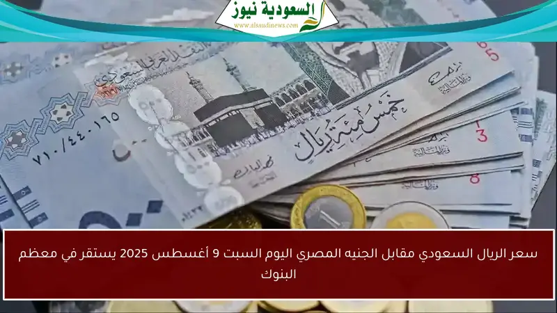 سعر الريال السعودي مقابل الجنيه المصري اليوم السبت 9 أغسطس 2025 يستقر في معظم البنوك
