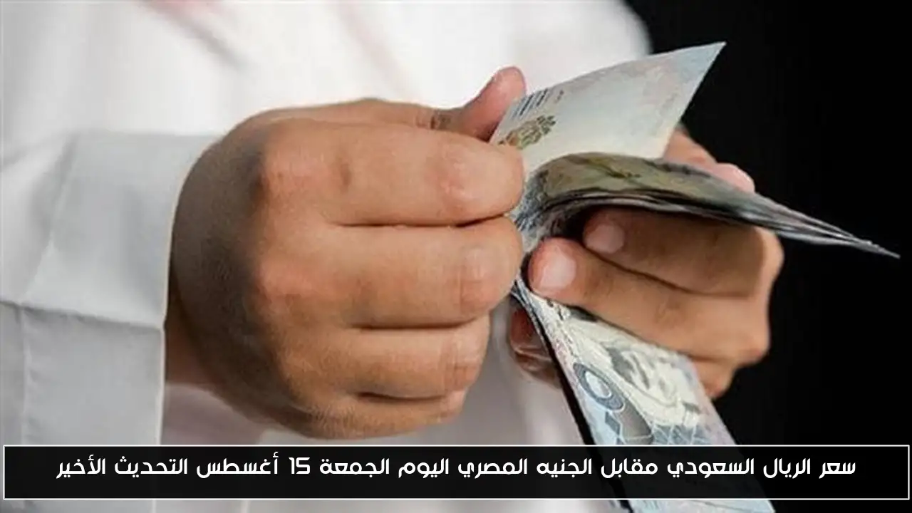 سعر الريال السعودي مقابل الجنيه المصري اليوم الجمعة 15 أغسطس التحديث الأخير