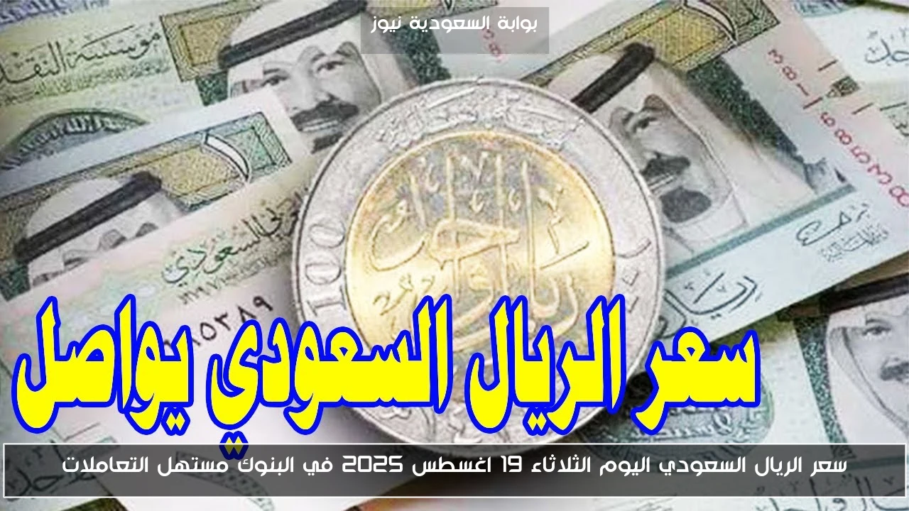 سعر الريال السعودي اليوم الثلاثاء 19 اغسطس 2025 في البنوك مستهل التعاملات