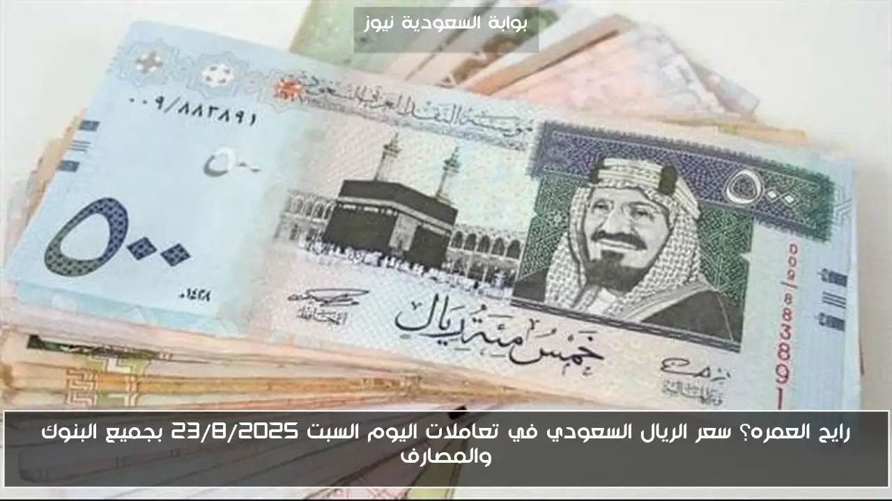رايح العمره؟ سعر الريال السعودي في تعاملات اليوم السبت 23/8/2025 بجميع البنوك والمصارف