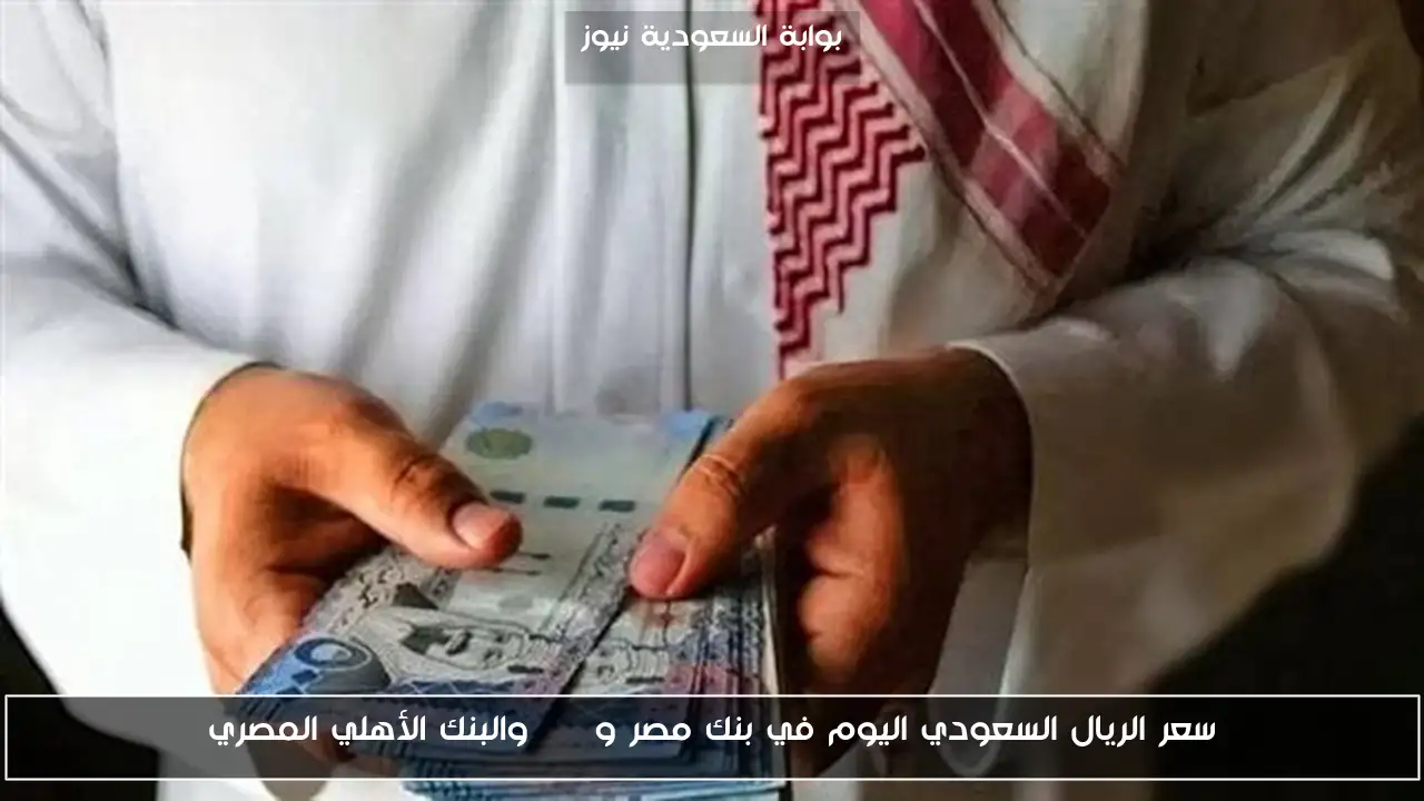 سعر الريال السعودي اليوم في بنك مصر وCIB والبنك الأهلي المصري
