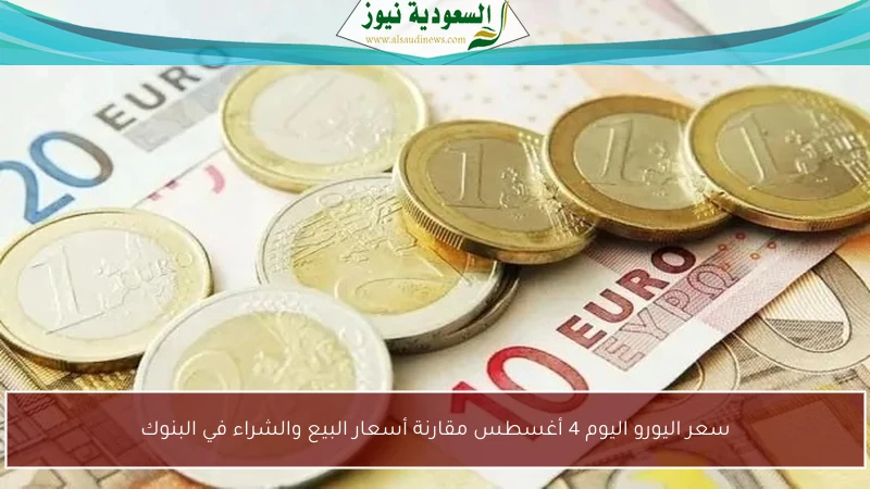 سعر اليورو اليوم 4 أغسطس مقارنة أسعار البيع والشراء في البنوك