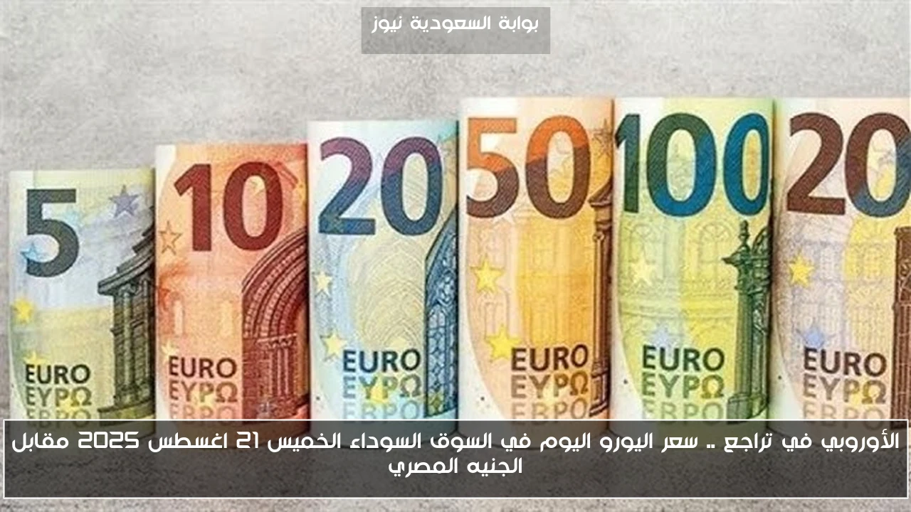 الأوروبي في تراجع .. سعر اليورو اليوم في السوق السوداء الخميس 21 اغسطس 2025 مقابل الجنيه المصري