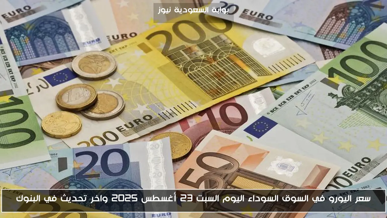 سعر اليورو في السوق السوداء اليوم السبت 23 أغسطس 2025 واخر تحديث في البنوك