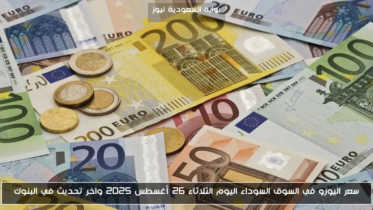 سعر اليورو في السوق السوداء اليوم الثلاثاء 26 أغسطس 2025 واخر تحديث في البنوك