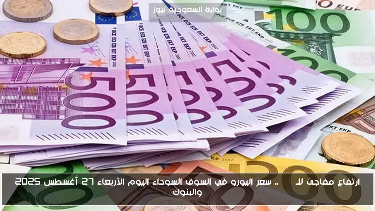 ارتفاع مفاجئ للـEUR .. سعر اليورو في السوق السوداء اليوم الأربعاء 27 أغسطس 2025 والبنوك