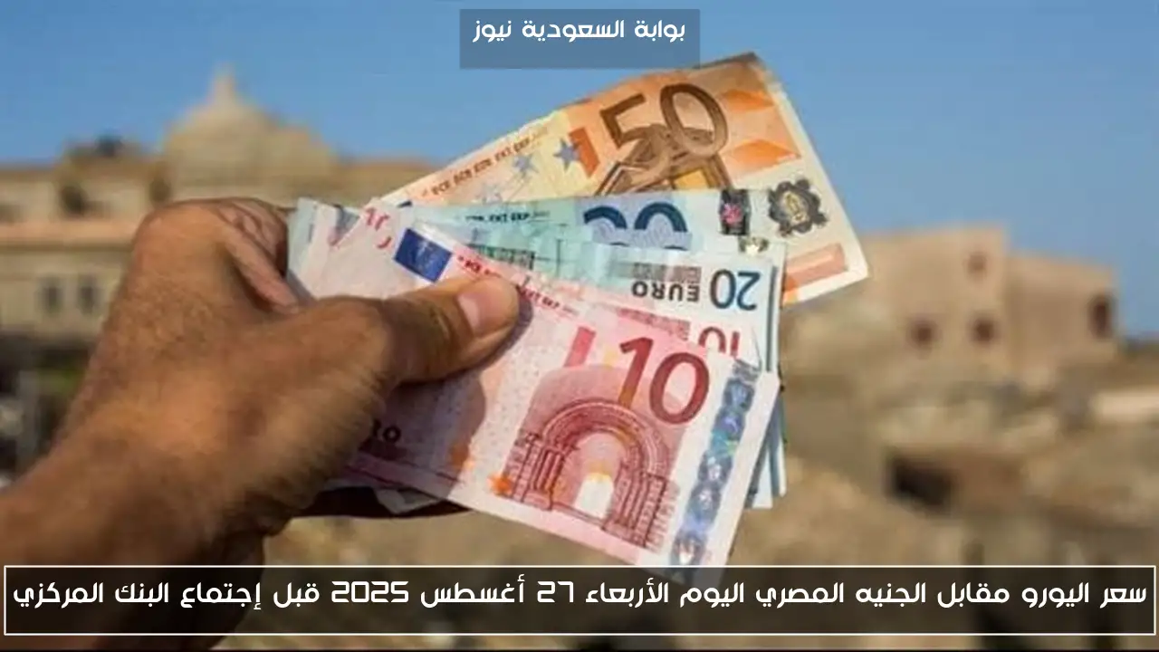 سعر اليورو مقابل الجنيه المصري اليوم الأربعاء 27 أغسطس 2025 قبل إجتماع البنك المركزي