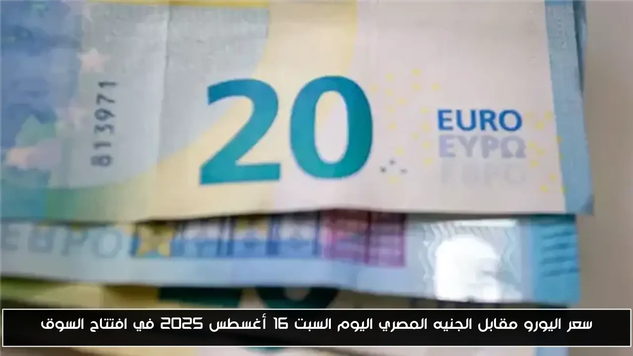 سعر اليورو مقابل الجنيه المصري اليوم السبت 16 أغسطس 2025 في افتتاح السوق