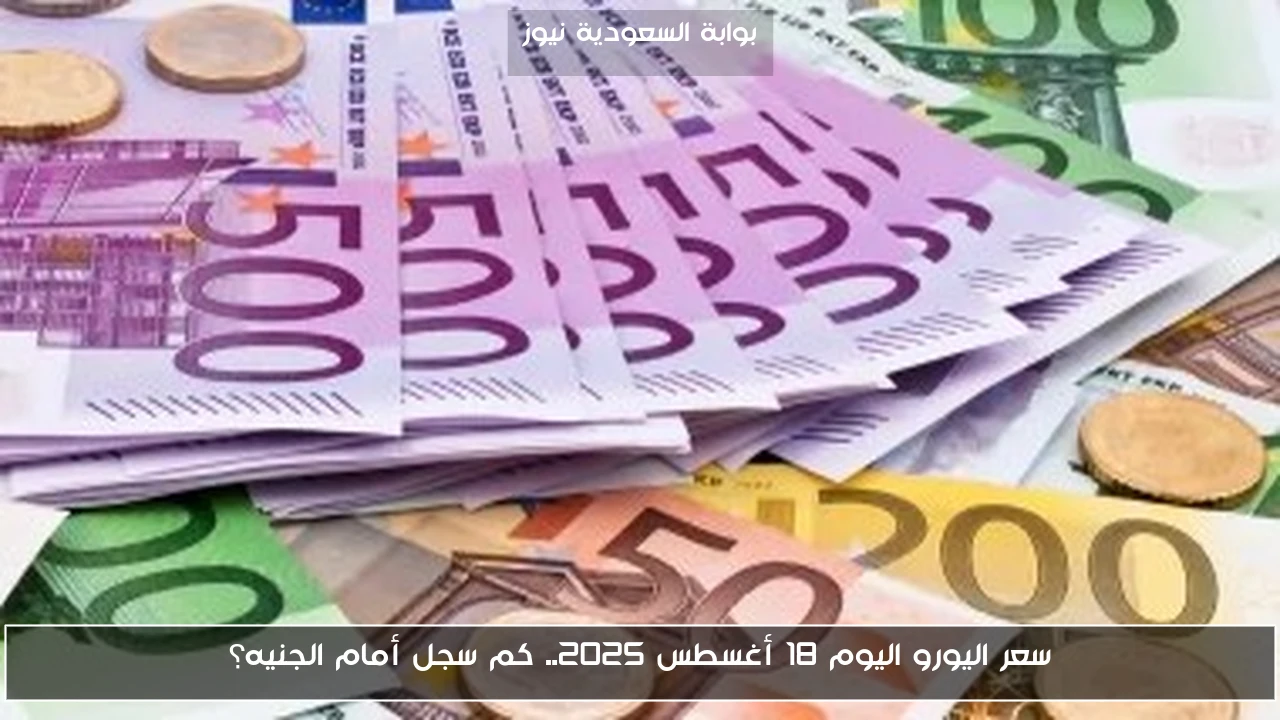 سعر اليورو اليوم 18 أغسطس 2025.. كم سجل أمام الجنيه؟