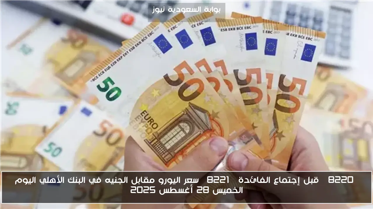 “قبل إجتماع الفائدة” سعر اليورو مقابل الجنيه في البنك الأهلي اليوم الخميس 28 أغسطس 2025