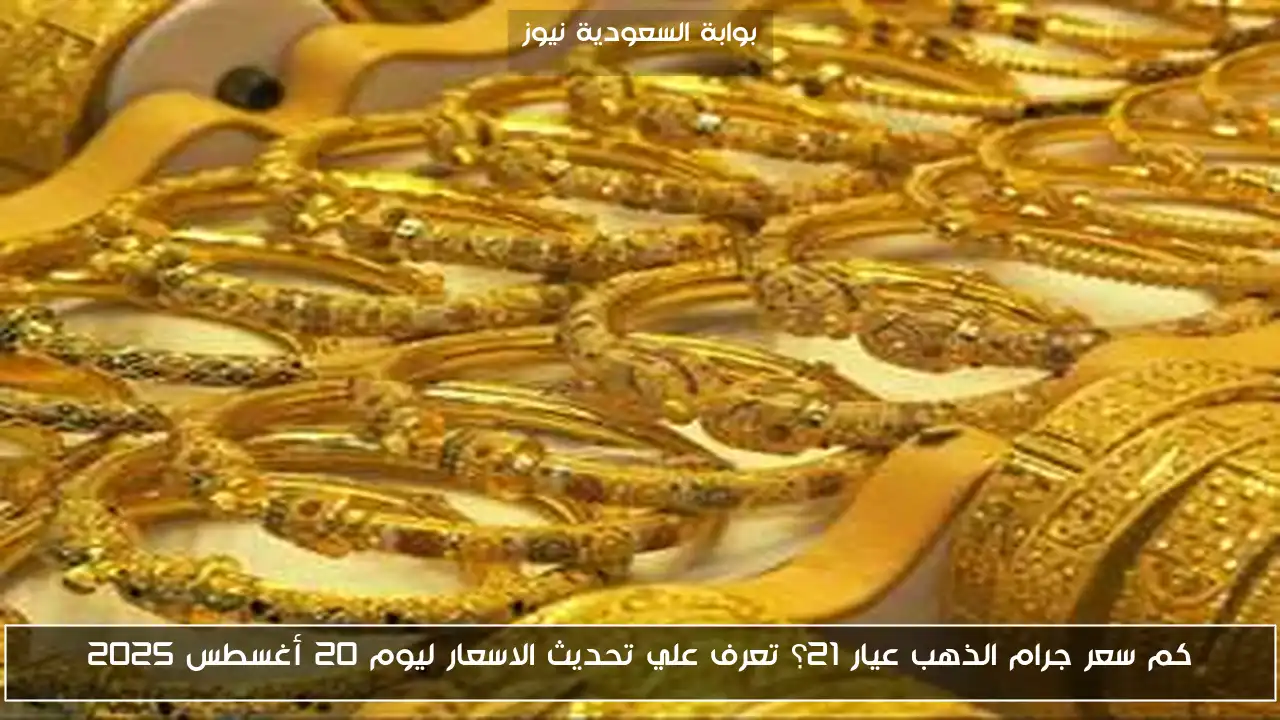 كم سعر جرام الذهب عيار 21؟ تعرف علي تحديث الاسعار ليوم 20 أغسطس 2025