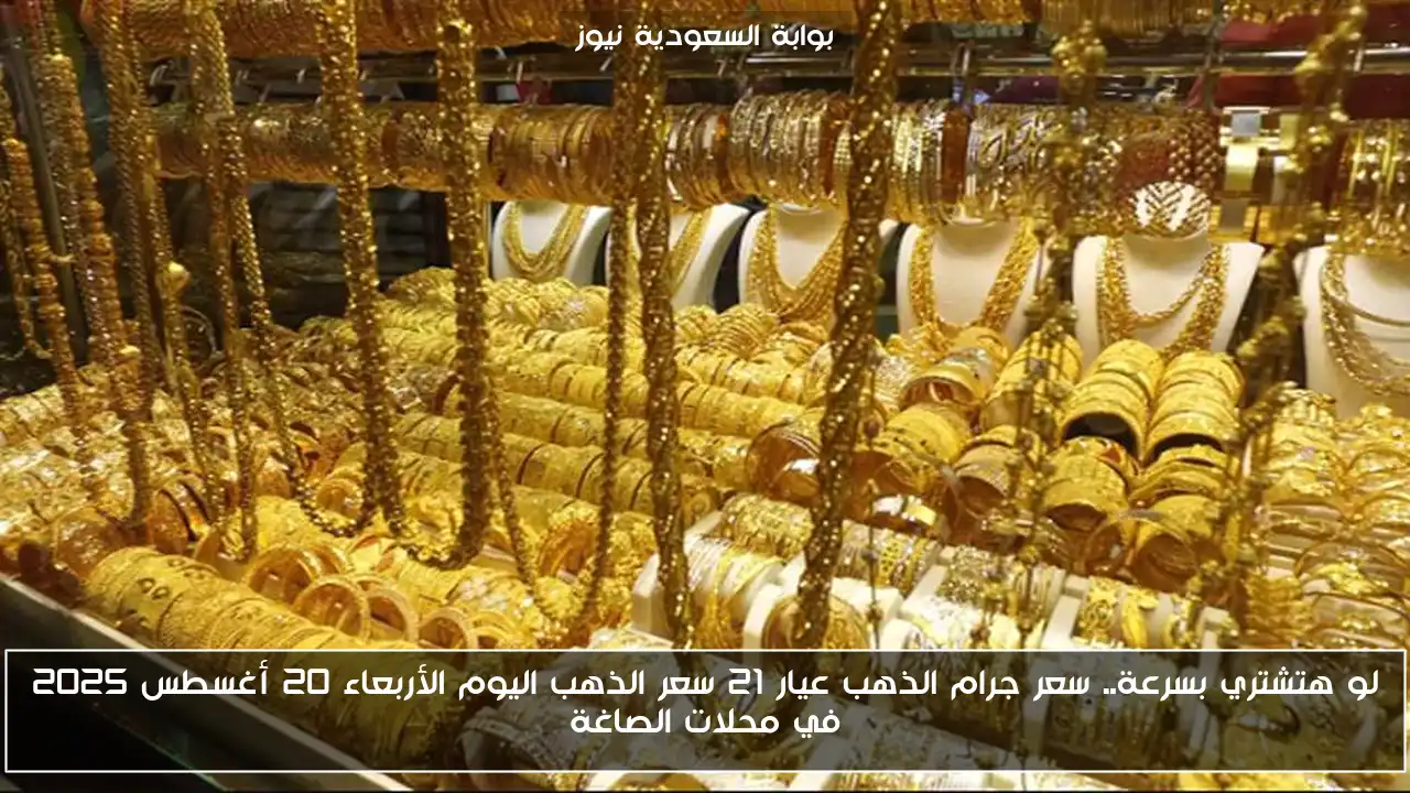 لو هتشتري بسرعة.. سعر جرام الذهب عيار 21 سعر الذهب اليوم الأربعاء 20 أغسطس 2025 في محلات الصاغة