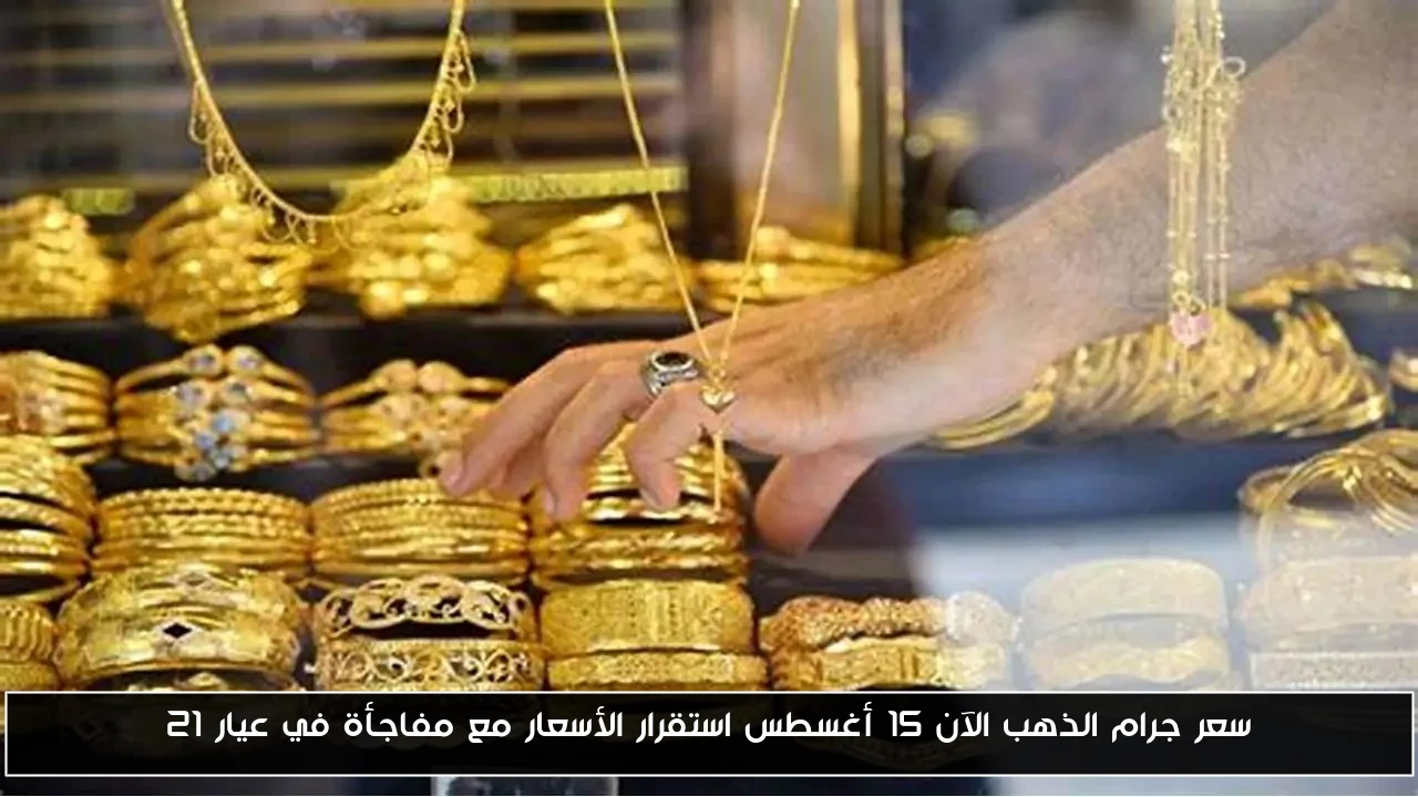 سعر جرام الذهب الآن 15 أغسطس استقرار الأسعار مع مفاجأة في عيار 21