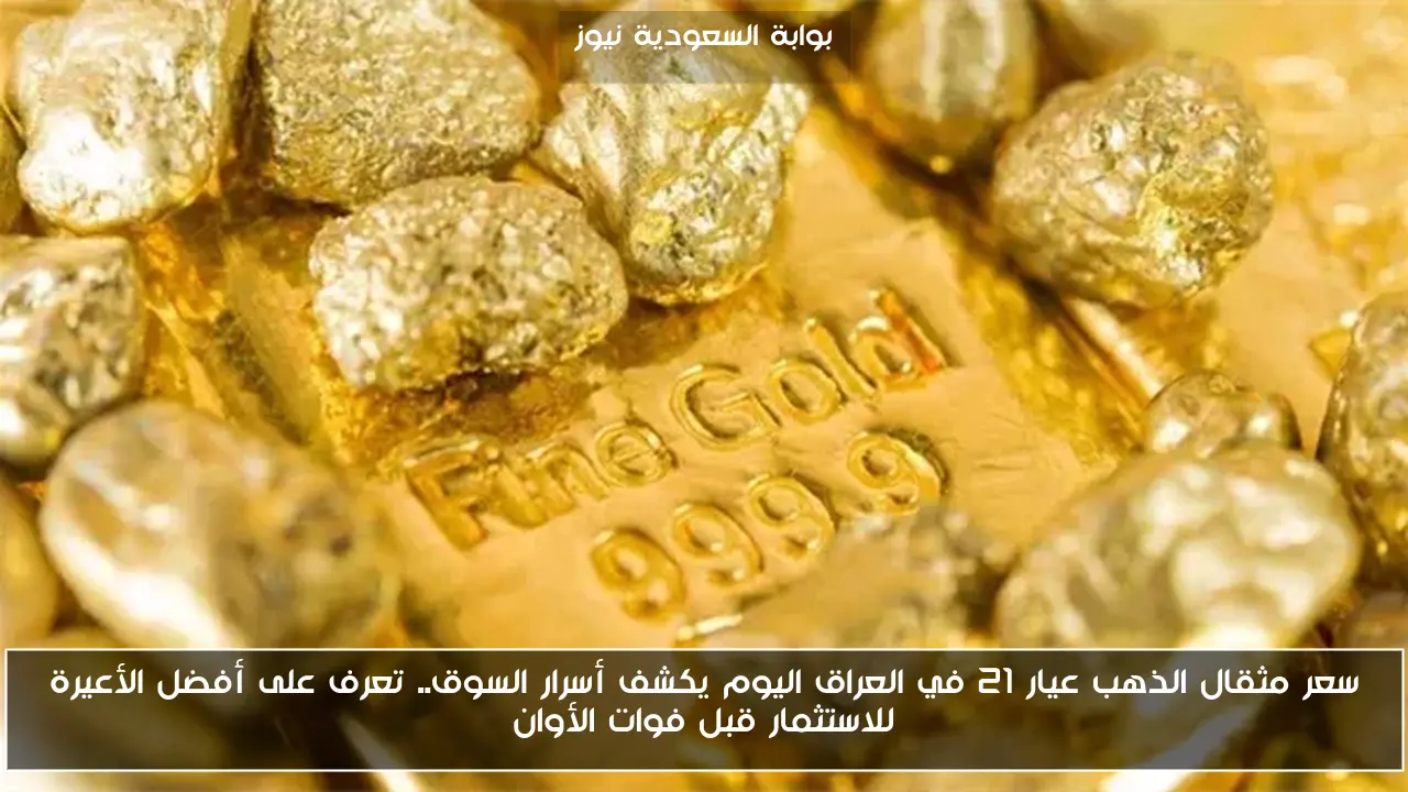 سعر مثقال الذهب عيار 21 في العراق اليوم يكشف أسرار السوق.. تعرف على أفضل الأعيرة للاستثمار قبل فوات الأوان
