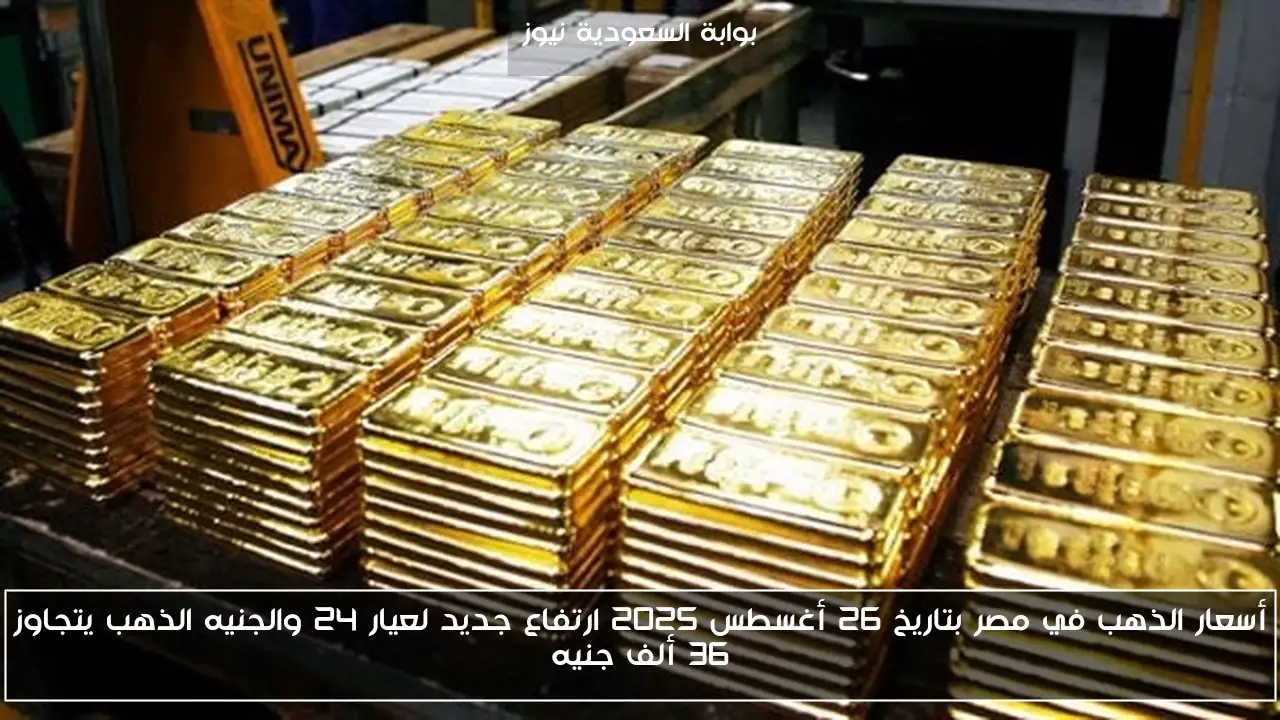 أسعار الذهب في مصر بتاريخ 26 أغسطس 2025 ارتفاع جديد لعيار 24 والجنيه الذهب يتجاوز 36 ألف جنيه