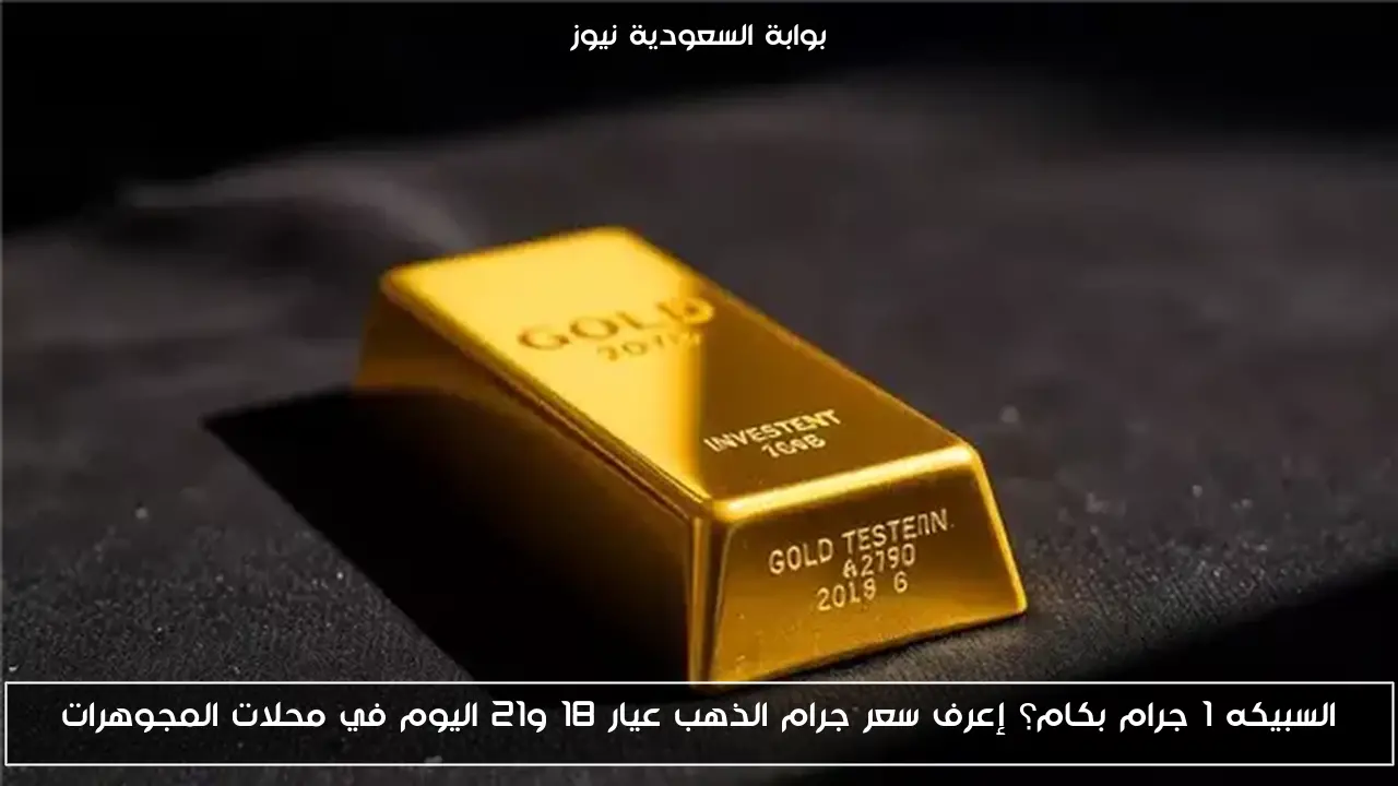 السبيكه 1 جرام بكام؟ إعرف سعر جرام الذهب عيار 18 و21 اليوم في محلات المجوهرات